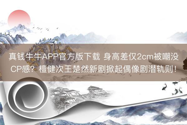 真钱牛牛APP官方版下载 身高差仅2cm被嘲没CP感？檀健次王楚然新剧掀起偶像剧潜轨则！