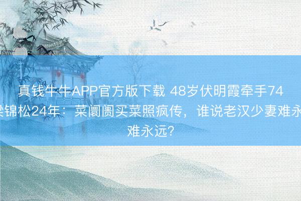 真钱牛牛APP官方版下载 48岁伏明霞牵手74岁梁锦松24年：菜阛阓买菜照疯传，谁说老汉少妻难永远？