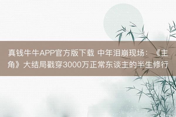 真钱牛牛APP官方版下载 中年泪崩现场：《主角》大结局戳穿3000万正常东谈主的半生修行