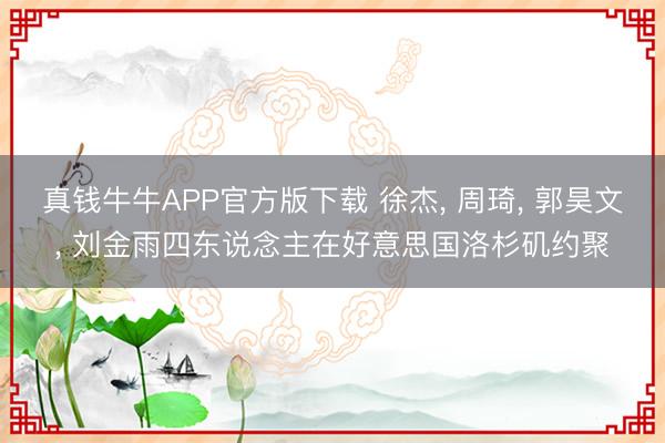 真钱牛牛APP官方版下载 徐杰， 周琦， 郭昊文， 刘金雨四东说念主在好意思国洛杉矶约聚