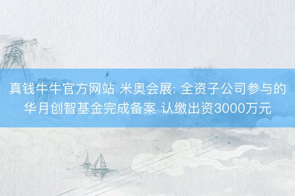 真钱牛牛官方网站 米奥会展: 全资子公司参与的华月创智基金完成备案 认缴出资3000万元