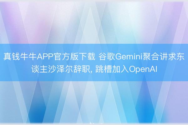 真钱牛牛APP官方版下载 谷歌Gemini聚合讲求东谈主沙泽尔辞职， 跳槽加入OpenAI