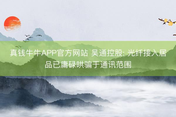 真钱牛牛APP官方网站 吴通控股: 光纤接入居品已庸碌哄骗于通讯范围