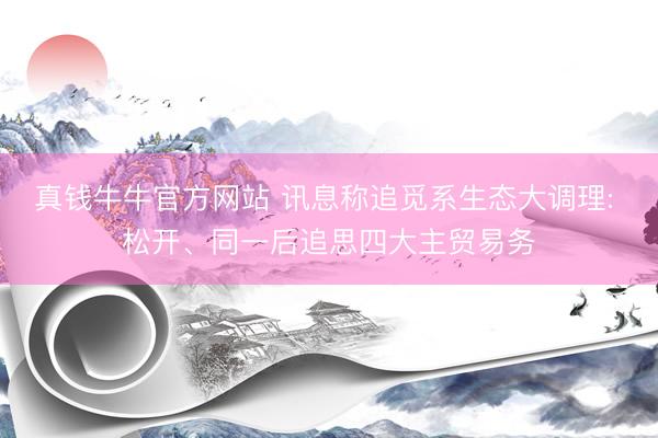 真钱牛牛官方网站 讯息称追觅系生态大调理: 松开、同一后追思四大主贸易务