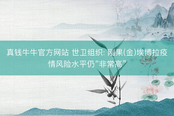 真钱牛牛官方网站 世卫组织: 刚果(金)埃博拉疫情风险水平仍“非常高”