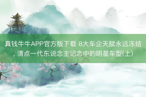 真钱牛牛APP官方版下载 8大车企天赋永远冻结， 清点一代东说念主记念中的明星车型(上)