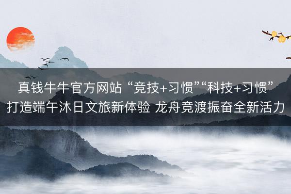真钱牛牛官方网站 “竞技+习惯”“科技+习惯”打造端午沐日文旅新体验 龙舟竞渡振奋全新活力