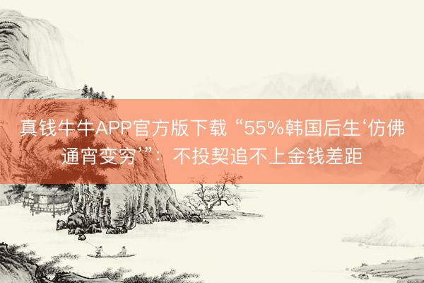 真钱牛牛APP官方版下载 “55%韩国后生‘仿佛通宵变穷’”：不投契追不上金钱差距
