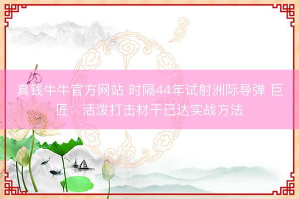 真钱牛牛官方网站 时隔44年试射洲际导弹 巨匠：活泼打击材干已达实战方法