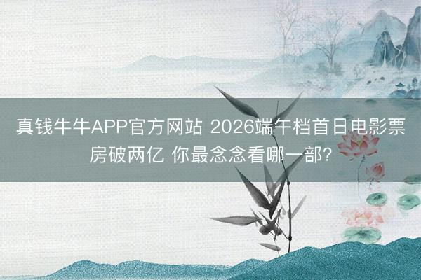真钱牛牛APP官方网站 2026端午档首日电影票房破两亿 你最念念看哪一部？