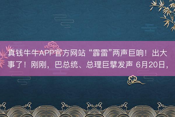 真钱牛牛APP官方网站 “霹雷”两声巨响!出大事了!刚刚,巴总统、总理巨擘发声 6月20日,