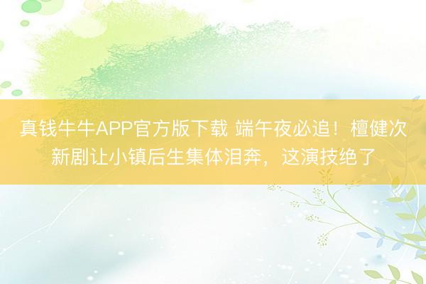 真钱牛牛APP官方版下载 端午夜必追!檀健次新剧让小镇后生集体泪奔,这演技绝了