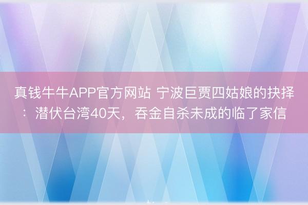 真钱牛牛APP官方网站 宁波巨贾四姑娘的抉择:潜伏台湾40天,吞金自杀未成的临了家信