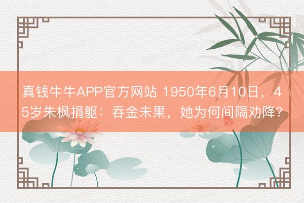 真钱牛牛APP官方网站 1950年6月10日,45岁朱枫捐躯:吞金未果,她为何间隔劝降?